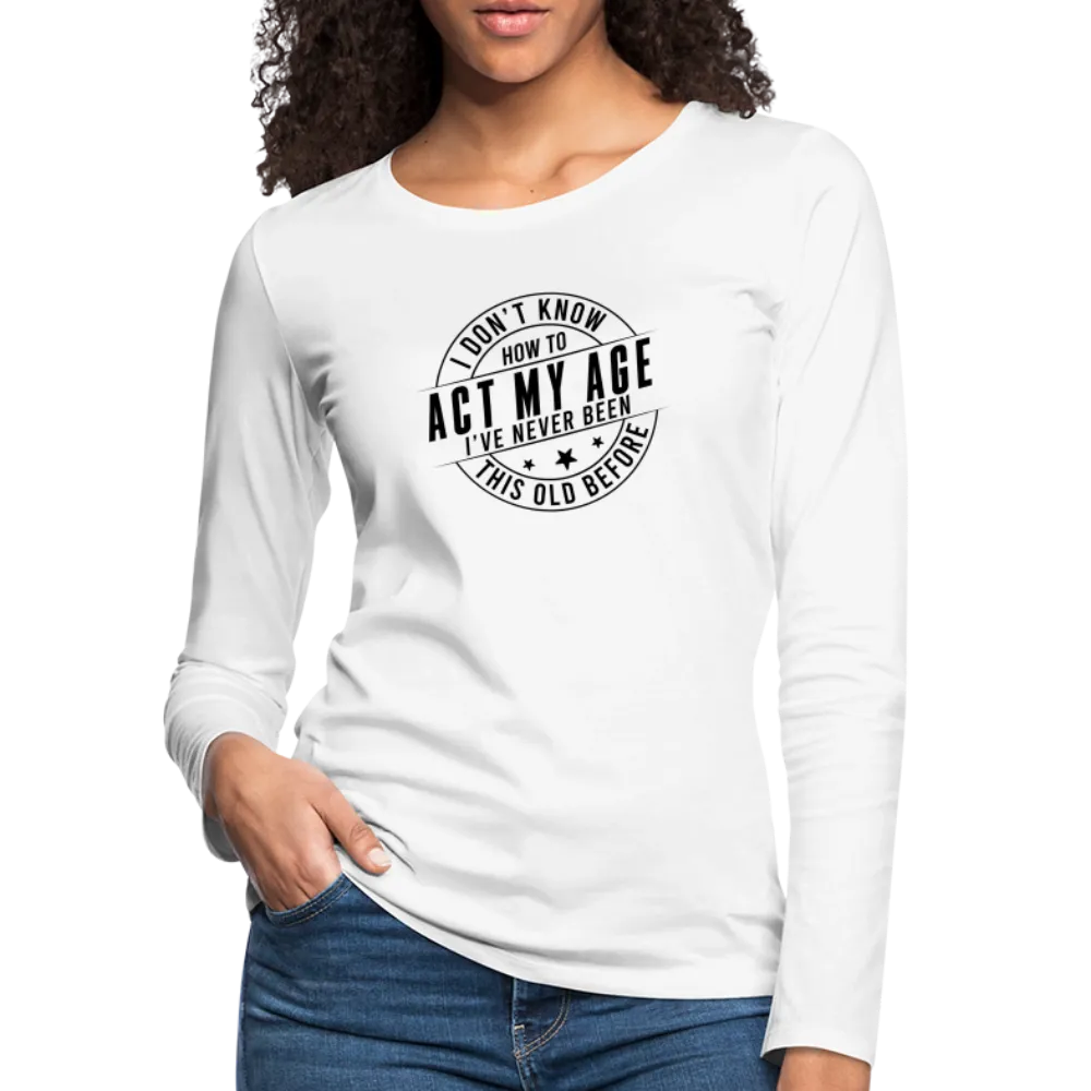 Act My Age, I've Never This Old Before Women's Premium Long Sleeve T-Shirt