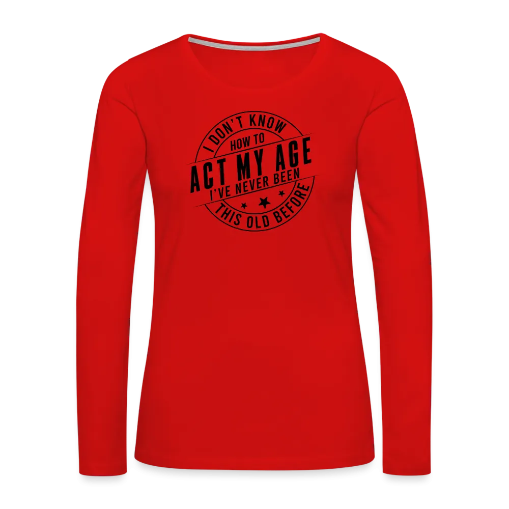Act My Age, I've Never This Old Before Women's Premium Long Sleeve T-Shirt