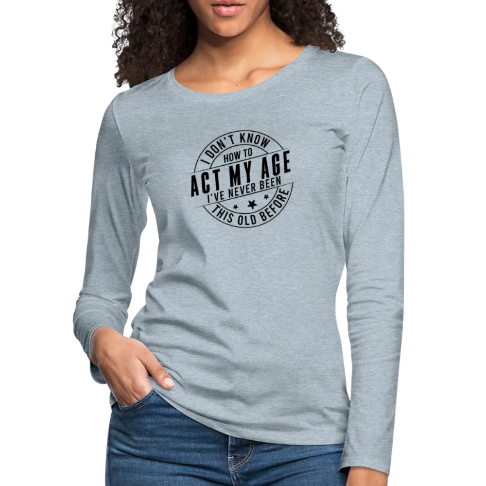 Act My Age, I've Never This Old Before Women's Premium Long Sleeve T-Shirt