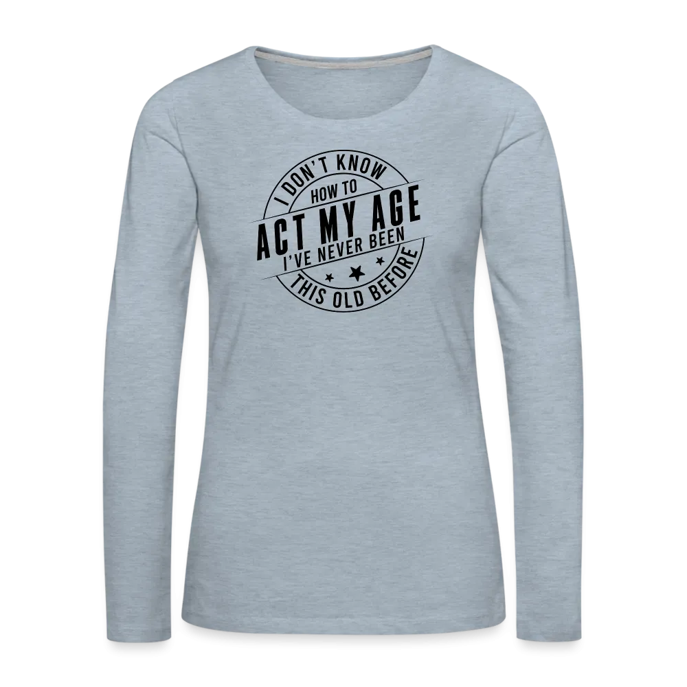 Act My Age, I've Never This Old Before Women's Premium Long Sleeve T-Shirt
