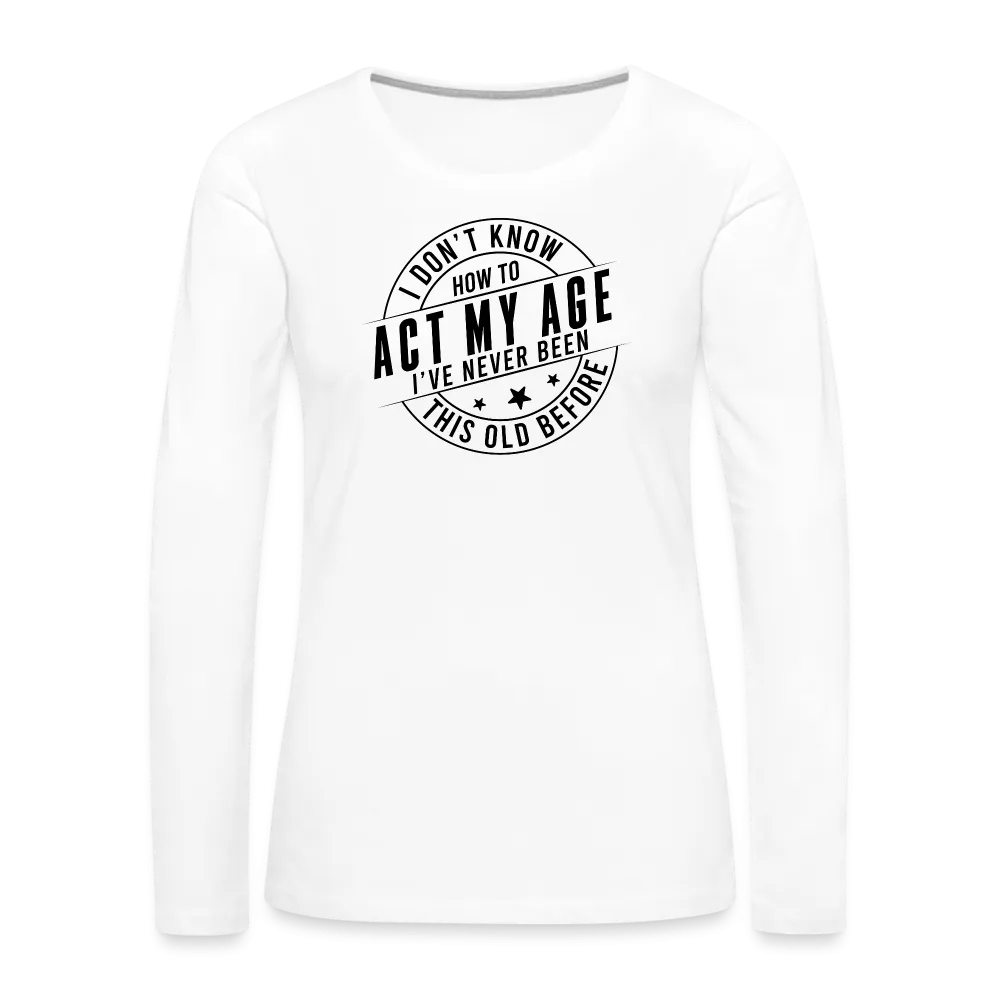 Act My Age, I've Never This Old Before Women's Premium Long Sleeve T-Shirt