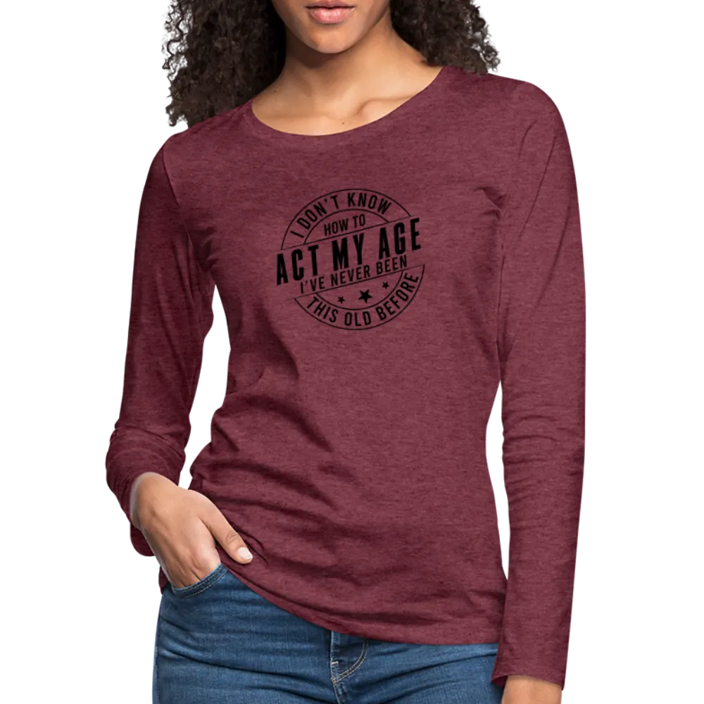 Act My Age, I've Never This Old Before Women's Premium Long Sleeve T-Shirt