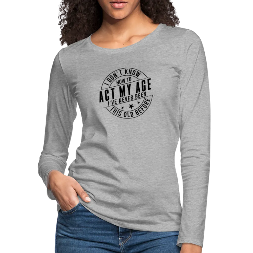Act My Age, I've Never This Old Before Women's Premium Long Sleeve T-Shirt