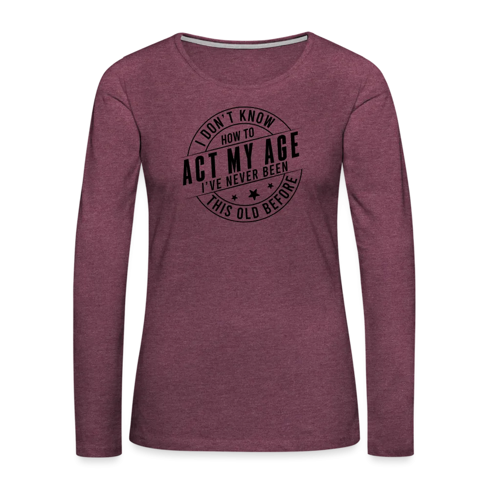Act My Age, I've Never This Old Before Women's Premium Long Sleeve T-Shirt