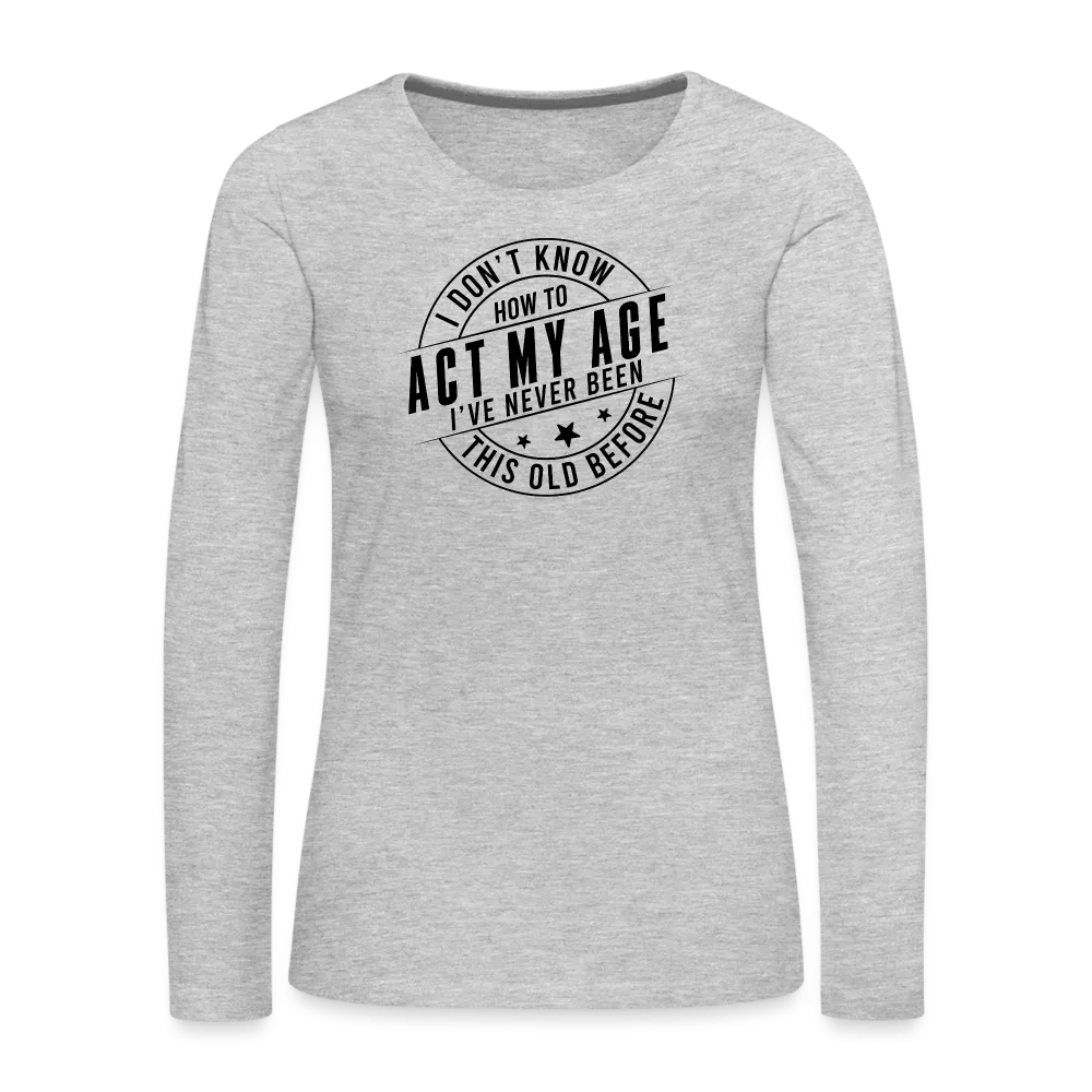 Act My Age, I've Never This Old Before Women's Premium Long Sleeve T-Shirt